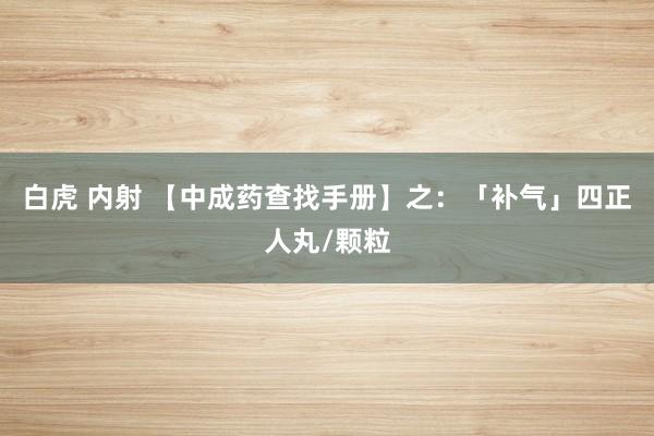 白虎 内射 【中成药查找手册】之：「补气」四正人丸/颗粒