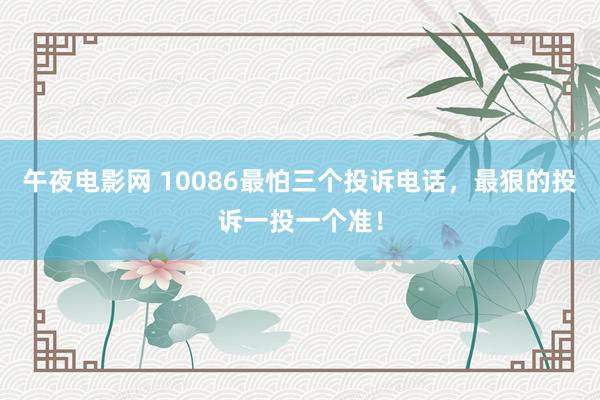 午夜电影网 10086最怕三个投诉电话，最狠的投诉一投一个准！