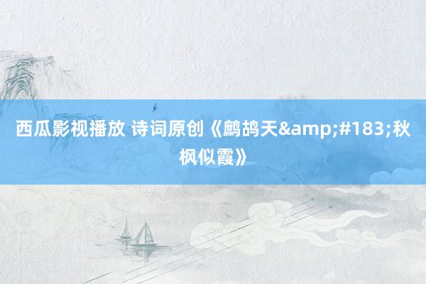 西瓜影视播放 诗词原创《鹧鸪天&#183;秋枫似霞》