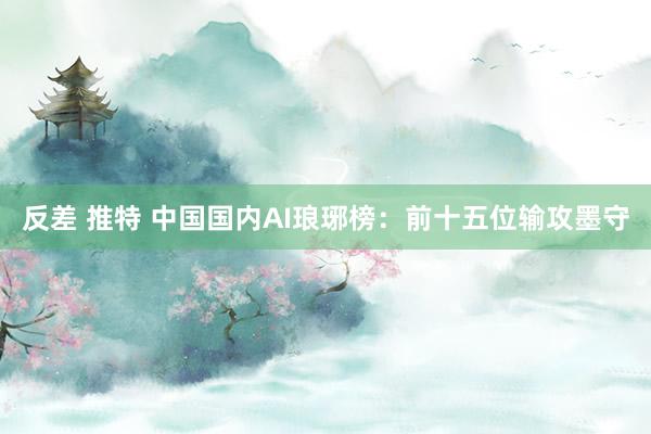 反差 推特 中国国内AI琅琊榜：前十五位输攻墨守