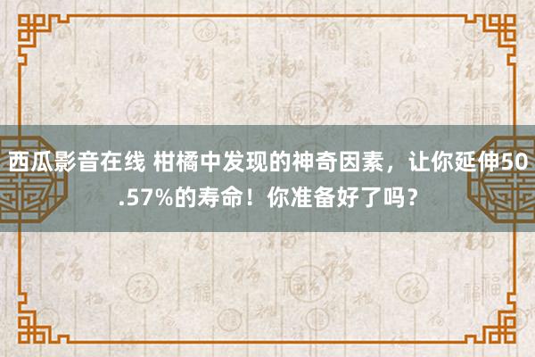 西瓜影音在线 柑橘中发现的神奇因素，让你延伸50.57%的寿命！你准备好了吗？