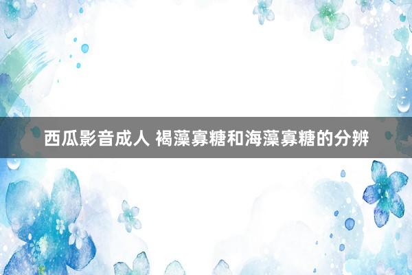 西瓜影音成人 褐藻寡糖和海藻寡糖的分辨