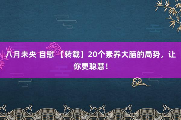 八月未央 自慰 【转载】20个素养大脑的局势，让你更聪慧！