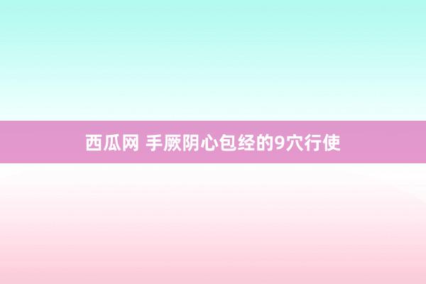 西瓜网 手厥阴心包经的9穴行使