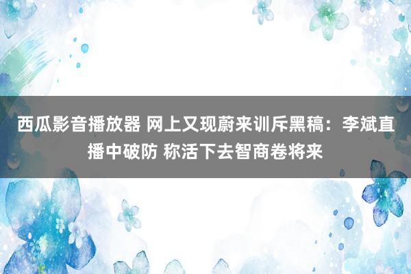 西瓜影音播放器 网上又现蔚来训斥黑稿：李斌直播中破防 称活下去智商卷将来
