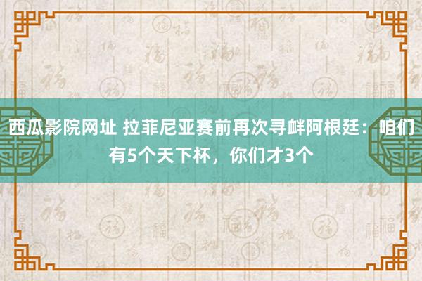 西瓜影院网址 拉菲尼亚赛前再次寻衅阿根廷：咱们有5个天下杯，你们才3个
