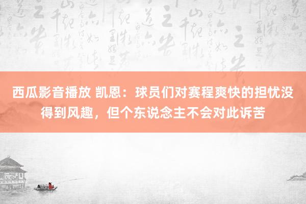 西瓜影音播放 凯恩：球员们对赛程爽快的担忧没得到风趣，但个东说念主不会对此诉苦