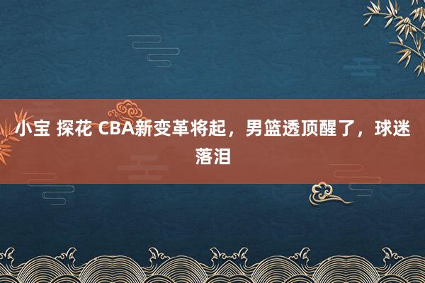 小宝 探花 CBA新变革将起，男篮透顶醒了，球迷落泪