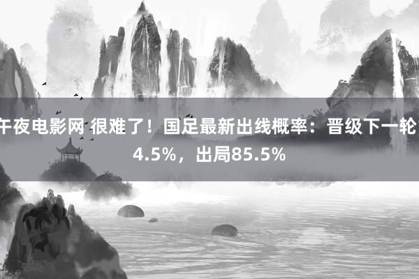 午夜电影网 很难了！国足最新出线概率：晋级下一轮14.5%，出局85.5%